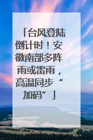 台风登陆倒计时！安徽南部多阵雨或雷雨，高温同步“加码”