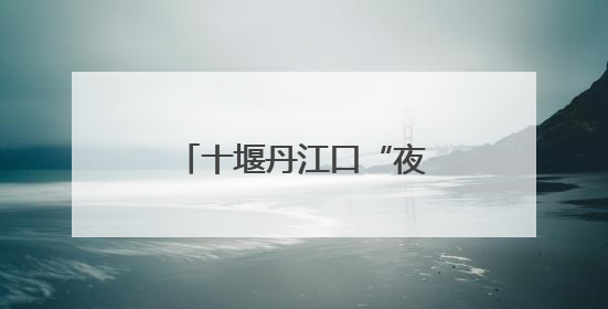 十堰丹江口“夜行侠”深夜鏖战