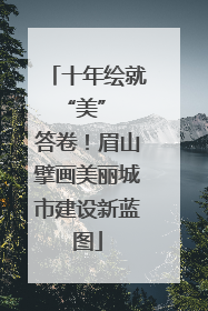 十年绘就 “美” 答卷！眉山擘画美丽城市建设新蓝图