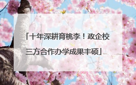 十年深耕育桃李！政企校三方合作办学成果丰硕