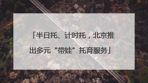 半日托、计时托，北京推出多元“带娃”托育服务