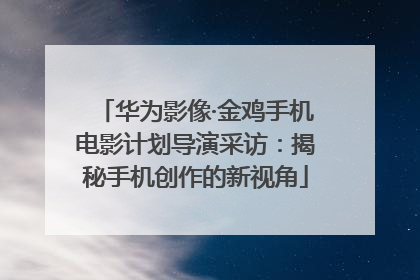 华为影像·金鸡手机电影计划导演采访：揭秘手机创作的新视角