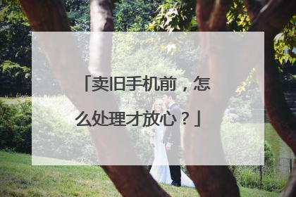 卖旧手机前，怎么处理才放心？