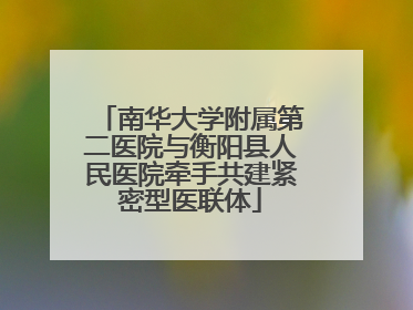 南华大学附属第二医院与衡阳县人民医院牵手共建紧密型医联体