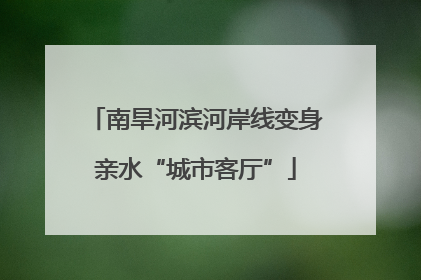 南旱河滨河岸线变身亲水“城市客厅”
