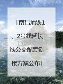 南昌地铁1、2号线延长线公交配套衔接方案公布