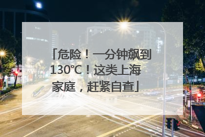 危险！一分钟飙到130℃！这类上海家庭，赶紧自查