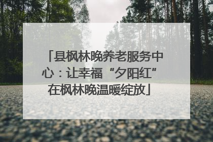 县枫林晚养老服务中心：让幸福“夕阳红”在枫林晚温暖绽放