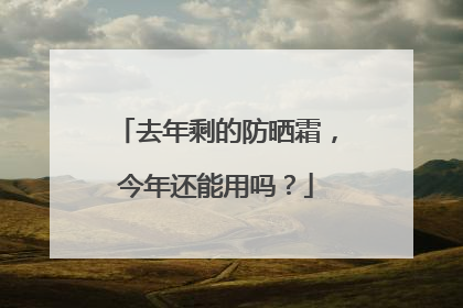 去年剩的防晒霜，今年还能用吗？