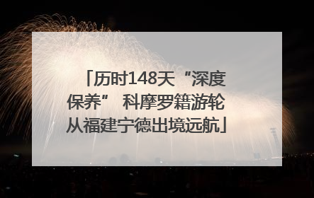 历时148天“深度保养” 科摩罗籍游轮从福建宁德出境远航