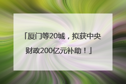 厦门等20城，拟获中央财政200亿元补助！