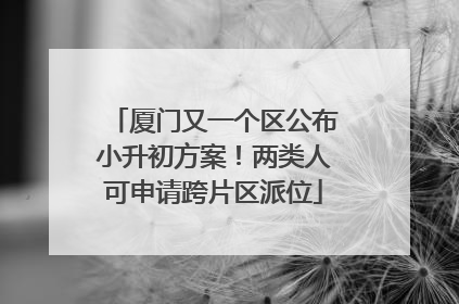 厦门又一个区公布小升初方案！两类人可申请跨片区派位