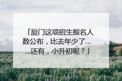 厦门这项招生报名人数公布，比去年少了……还有，小升初呢？
