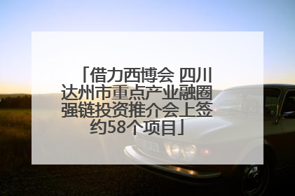 借力西博会 四川达州市重点产业融圈强链投资推介会上签约58个项目