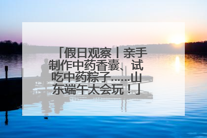 假日观察丨亲手制作中药香囊、试吃中药粽子……山东端午太会玩！