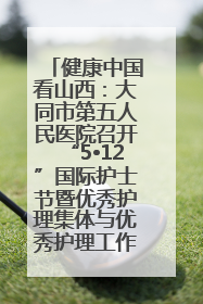 健康中国看山西：大同市第五人民医院召开“5•12”国际护士节暨优秀护理集体与优秀护理工作者表彰大会