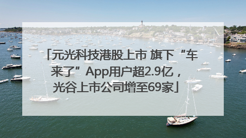 元光科技港股上市 旗下“车来了”App用户超2.9亿，光谷上市公司增至69家