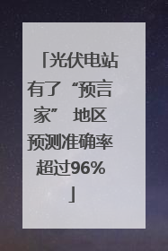 光伏电站有了“预言家” 地区预测准确率超过96%
