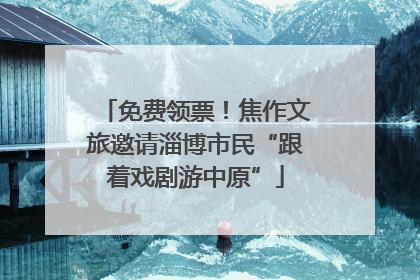 免费领票！焦作文旅邀请淄博市民“跟着戏剧游中原”
