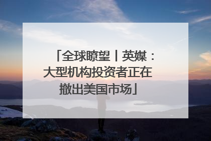 全球瞭望丨英媒：大型机构投资者正在撤出美国市场