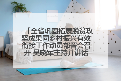 全省巩固拓展脱贫攻坚成果同乡村振兴有效衔接工作动员部署会召开 吴晓军主持并讲话 罗东川作安排部署