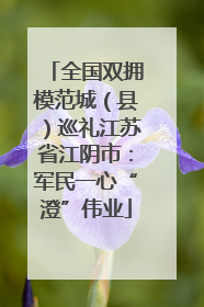全国双拥模范城（县）巡礼江苏省江阴市：军民一心“澄”伟业