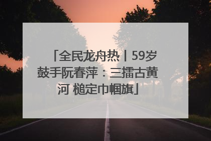 全民龙舟热丨59岁鼓手阮春萍：三擂古黄河 槌定巾帼旗