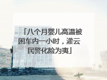 八个月婴儿高温被困车内一小时，灌云民警化险为夷