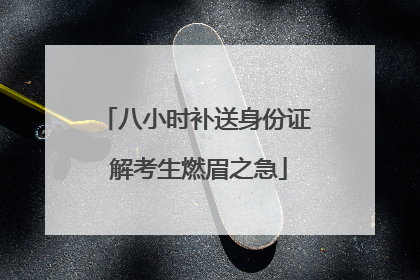 八小时补送身份证 解考生燃眉之急
