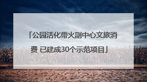 公园活化带火副中心文旅消费 已建成30个示范项目