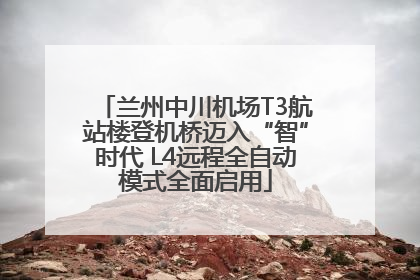 兰州中川机场T3航站楼登机桥迈入“智”时代 L4远程全自动模式全面启用