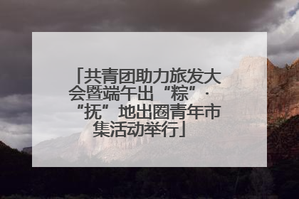 共青团助力旅发大会暨端午出“粽”·“抚”地出圈青年市集活动举行
