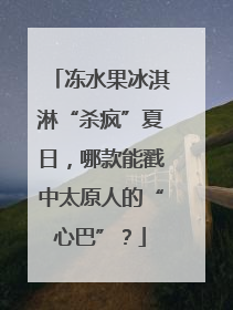 冻水果冰淇淋“杀疯”夏日，哪款能戳中太原人的“心巴”？