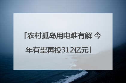 农村孤岛用电难有解 今年有望再投312亿元