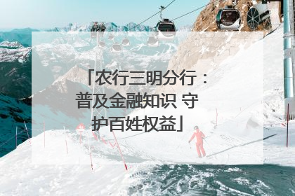 农行三明分行：普及金融知识 守护百姓权益