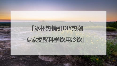 冰杯热销引DIY热潮 专家提醒科学饮用冷饮