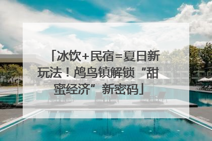 冰饮+民宿=夏日新玩法！鸬鸟镇解锁“甜蜜经济”新密码