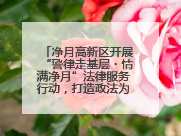 净月高新区开展“警律走基层・情满净月”法律服务行动，打造政法为民新名片