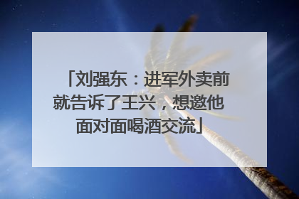 刘强东：进军外卖前就告诉了王兴，想邀他面对面喝酒交流
