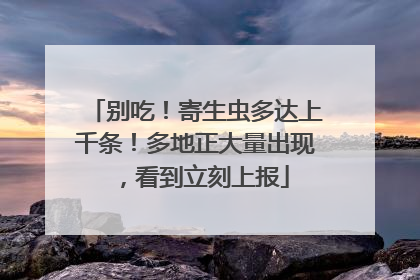 别吃！寄生虫多达上千条！多地正大量出现，看到立刻上报