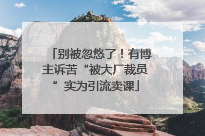别被忽悠了！有博主诉苦“被大厂裁员”实为引流卖课