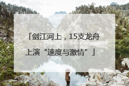 剑江河上，15支龙舟上演“速度与激情”