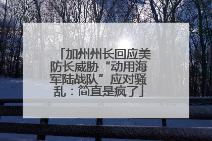加州州长回应美防长威胁“动用海军陆战队”应对骚乱：简直是疯了
