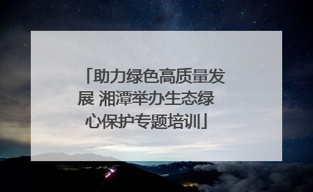 助力绿色高质量发展 湘潭举办生态绿心保护专题培训