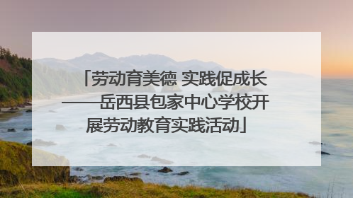 劳动育美德 实践促成长——岳西县包家中心学校开展劳动教育实践活动