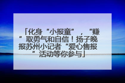 化身“小报童”，“赚”取勇气和自信！扬子晚报苏州小记者“爱心售报”活动等你参与