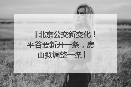 北京公交新变化！平谷要新开一条，房山拟调整一条