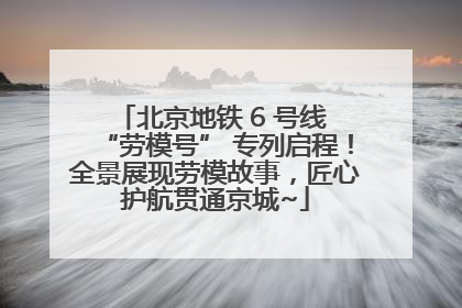 北京地铁 6 号线 “劳模号” 专列启程！全景展现劳模故事，匠心护航贯通京城~
