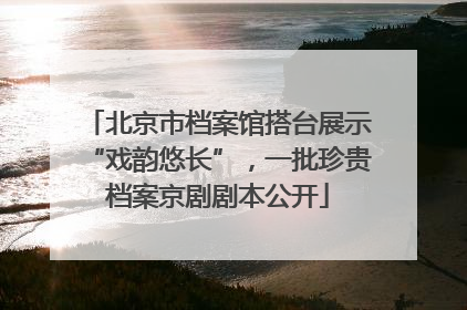 北京市档案馆搭台展示“戏韵悠长”，一批珍贵档案京剧剧本公开