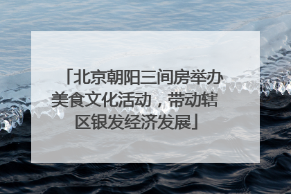 北京朝阳三间房举办美食文化活动，带动辖区银发经济发展